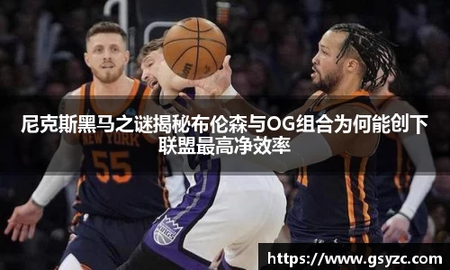 尼克斯黑马之谜揭秘布伦森与OG组合为何能创下联盟最高净效率